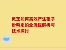灵芝如何高效产生孢子粉粉末的全流程解析与技术探讨