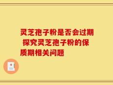灵芝孢子粉是否会过期 探究灵芝孢子粉的保质期相关问题