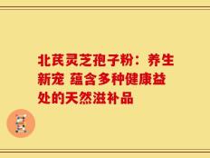 北芪灵芝孢子粉：养生新宠 蕴含多种健康益处的天然滋补品