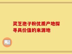灵芝孢子粉优质产地探寻具价值的来源地