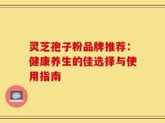 灵芝孢子粉品牌推荐：健康养生的佳选择与使用指南