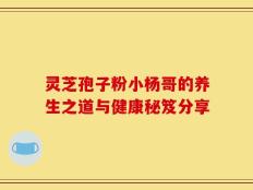 灵芝孢子粉小杨哥的养生之道与健康秘笈分享