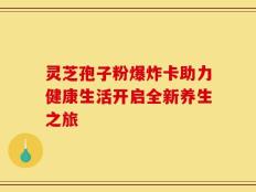 灵芝孢子粉爆炸卡助力健康生活开启全新养生之旅