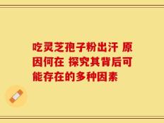 吃灵芝孢子粉出汗 原因何在 探究其背后可能存在的多种因素