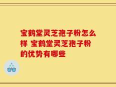 宝鹤堂灵芝孢子粉怎么样 宝鹤堂灵芝孢子粉的优势有哪些