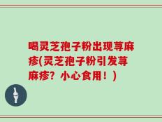 喝灵芝孢子粉出现荨麻疹(灵芝孢子粉引发荨麻疹？小心食用！)