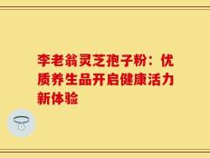 李老翁灵芝孢子粉：优质养生品开启健康活力新体验