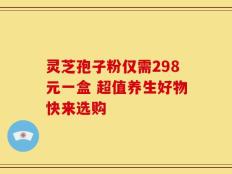 灵芝孢子粉仅需298元一盒 超值养生好物快来选购