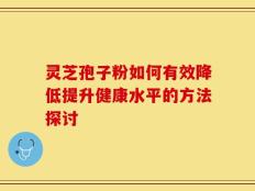 灵芝孢子粉如何有效降低提升健康水平的方法探讨