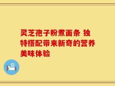 灵芝孢子粉煮面条 独特搭配带来新奇的营养美味体验