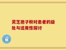 灵芝孢子粉对患者的益处与适用性探讨