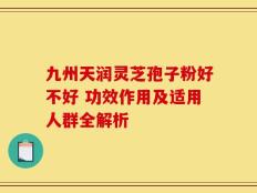 九州天润灵芝孢子粉好不好 功效作用及适用人群全解析