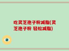 吃灵芝孢子粉减脂(灵芝孢子粉 轻松减脂)