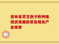 吉林省灵芝孢子粉种植现状发展前景及相关产业探索