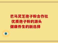 巴马灵芝孢子粉合作社 优质孢子粉的源头 健康养生的新选择