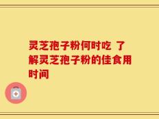 灵芝孢子粉何时吃 了解灵芝孢子粉的佳食用时间