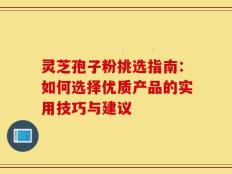 灵芝孢子粉挑选指南：如何选择优质产品的实用技巧与建议