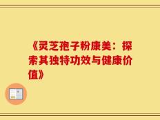 《灵芝孢子粉康美：探索其独特功效与健康价值》