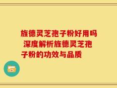 旌德灵芝孢子粉好用吗 深度解析旌德灵芝孢子粉的功效与品质
