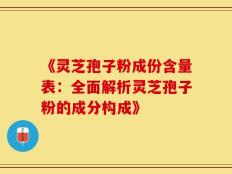 《灵芝孢子粉成份含量表：全面解析灵芝孢子粉的成分构成》