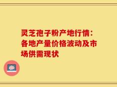 灵芝孢子粉产地行情：各地产量价格波动及市场供需现状