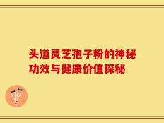 头道灵芝孢子粉的神秘功效与健康价值探秘