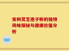 安利灵芝孢子粉的独特风味探秘与健康价值分析