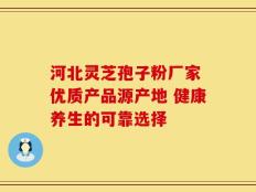 河北灵芝孢子粉厂家 优质产品源产地 健康养生的可靠选择