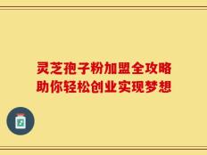 灵芝孢子粉加盟全攻略助你轻松创业实现梦想