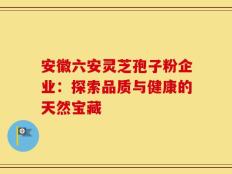 安徽六安灵芝孢子粉企业：探索品质与健康的天然宝藏