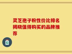 灵芝孢子粉性价比排名揭晓值得购买的品牌推荐