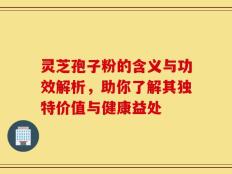 灵芝孢子粉的含义与功效解析，助你了解其独特价值与健康益处