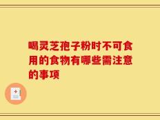 喝灵芝孢子粉时不可食用的食物有哪些需注意的事项