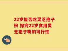 22岁能否吃灵芝孢子粉 探究22岁食用灵芝孢子粉的可行性