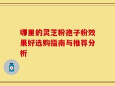 哪里的灵芝粉孢子粉效果好选购指南与推荐分析