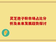 灵芝孢子粉市场占比分析及未来发展趋势探讨