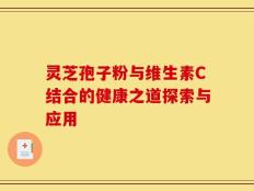 灵芝孢子粉与维生素C结合的健康之道探索与应用
