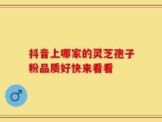 抖音上哪家的灵芝孢子粉品质好快来看看