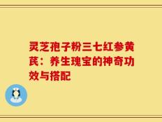 灵芝孢子粉三七红参黄芪：养生瑰宝的神奇功效与搭配