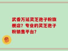 武香万延灵芝孢子粉旗舰店？专业的灵芝孢子粉销售平台？