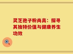 灵芝孢子粉尚高：探寻其独特价值与健康养生功效