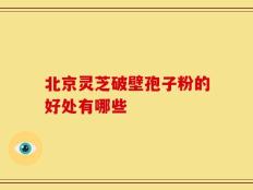 北京灵芝破壁孢子粉的好处有哪些