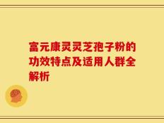 富元康灵灵芝孢子粉的功效特点及适用人群全解析