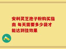 安利灵芝孢子粉购买指南 每天需要多少袋才能达到佳效果