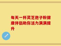每天一杯灵芝孢子粉健康伴侣助你活力满满提升