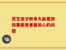 灵芝孢子粉多久能看到效果服用者都关心的问题