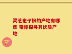 灵芝孢子粉的产地有哪些 带你探寻其优质产地