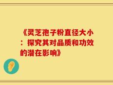 《灵芝孢子粉直径大小：探究其对品质和功效的潜在影响》