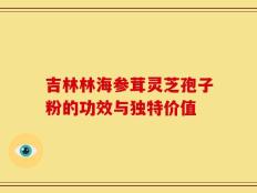 吉林林海参茸灵芝孢子粉的功效与独特价值