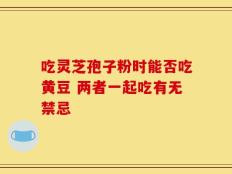 吃灵芝孢子粉时能否吃黄豆 两者一起吃有无禁忌